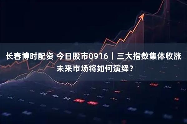 长春博时配资 今日股市0916丨三大指数集体收涨 未来市场将如何演绎？