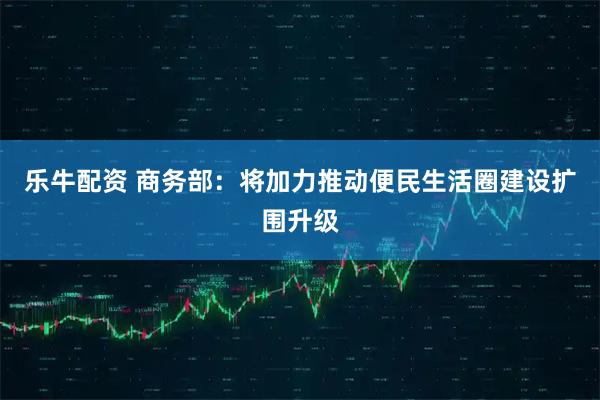 乐牛配资 商务部：将加力推动便民生活圈建设扩围升级