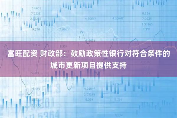 富旺配资 财政部：鼓励政策性银行对符合条件的城市更新项目提供支持