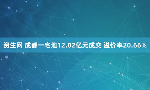 资生网 成都一宅地12.02亿元成交 溢价率20.66%