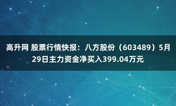 高升网 股票行情快报：八方股份（603489）5月29日主力资金净买入399.04万元