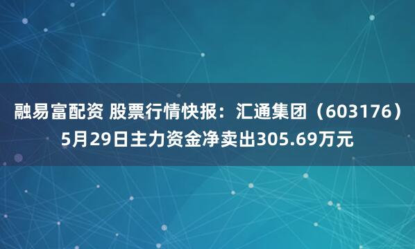 融易富配资 股票行情快报：汇通集团（603176）5月29日主力资金净卖出305.69万元