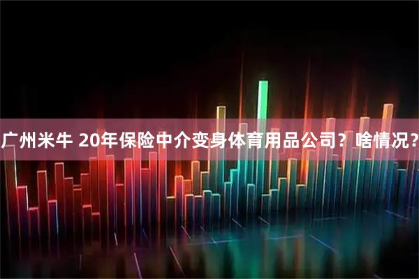 广州米牛 20年保险中介变身体育用品公司？啥情况？