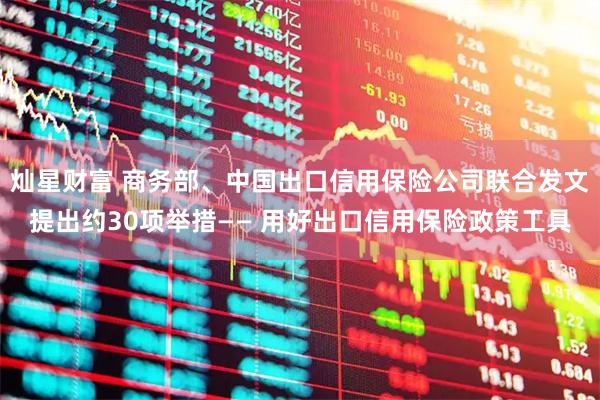 灿星财富 商务部、中国出口信用保险公司联合发文提出约30项举措—— 用好出口信用保险政策工具
