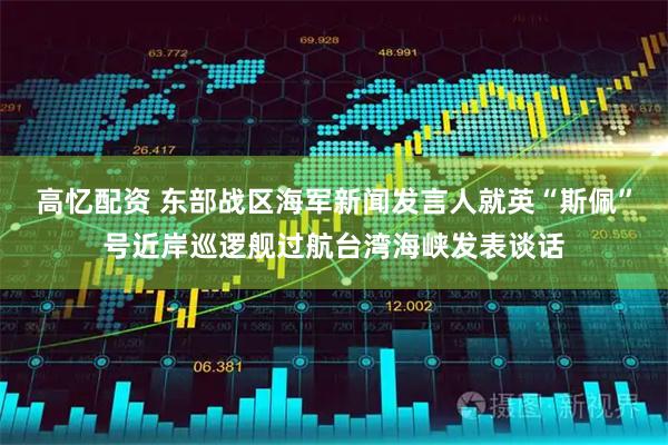 高忆配资 东部战区海军新闻发言人就英“斯佩”号近岸巡逻舰过航台湾海峡发表谈话