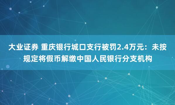 大业证券 重庆银行城口支行被罚2.4万元：未按规定将假币解缴中国人民银行分支机构