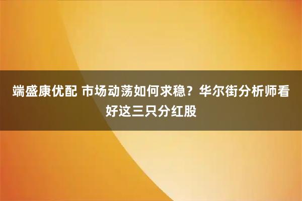 端盛康优配 市场动荡如何求稳？华尔街分析师看好这三只分红股
