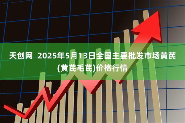 天创网  2025年5月13日全国主要批发市场黄芪(黄芪毛芪)价格行情