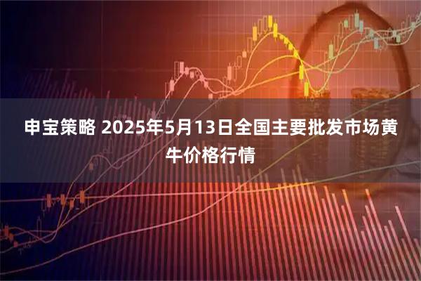申宝策略 2025年5月13日全国主要批发市场黄牛价格行情