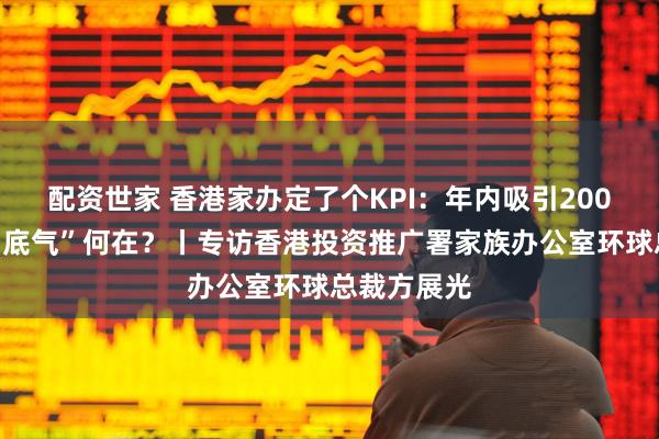 配资世家 香港家办定了个KPI：年内吸引200家落户，“底气”何在？丨专访香港投资推广署家族办公室环球总裁方展光