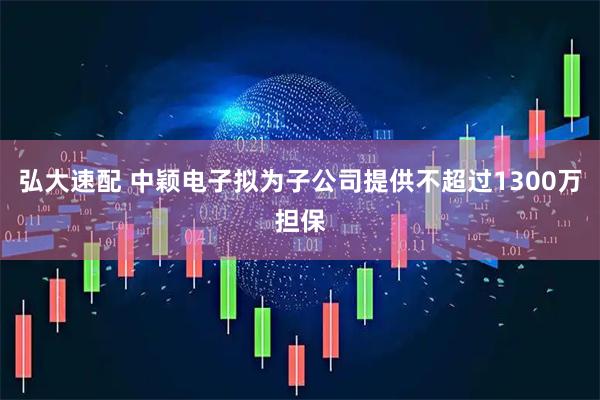 弘大速配 中颖电子拟为子公司提供不超过1300万担保