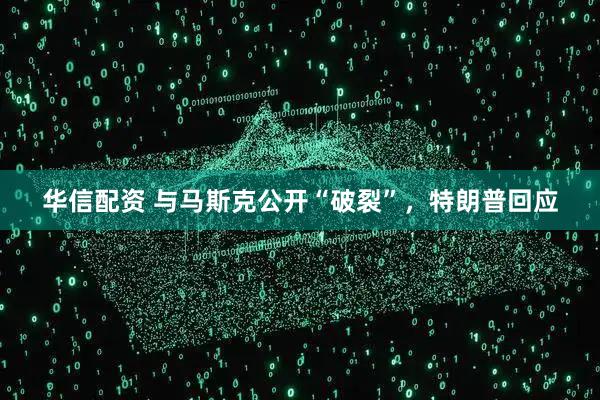 华信配资 与马斯克公开“破裂”，特朗普回应