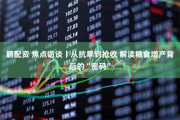 鹏配资 焦点访谈丨从抗旱到抢收 解读粮食增产背后的“密码”