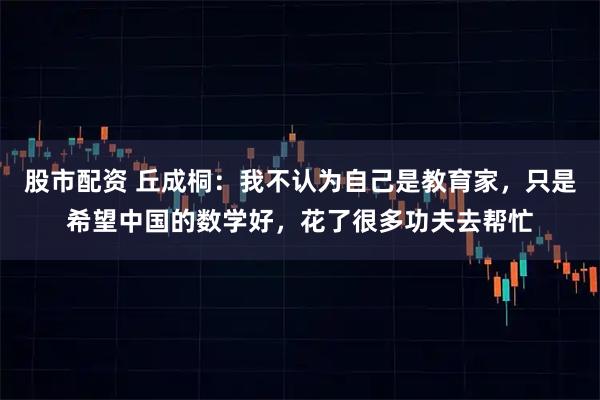 股市配资 丘成桐：我不认为自己是教育家，只是希望中国的数学好，花了很多功夫去帮忙
