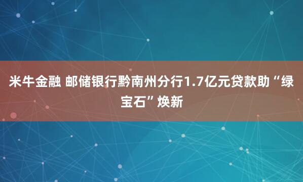 米牛金融 邮储银行黔南州分行1.7亿元贷款助“绿宝石”焕新
