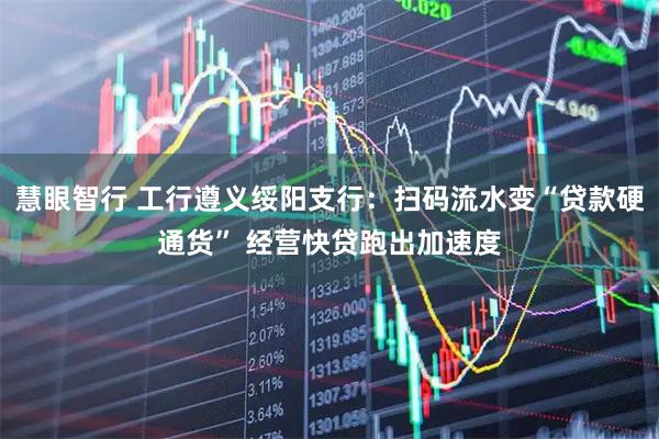 慧眼智行 工行遵义绥阳支行：扫码流水变“贷款硬通货” 经营快贷跑出加速度