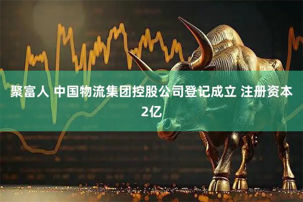 聚富人 中国物流集团控股公司登记成立 注册资本2亿