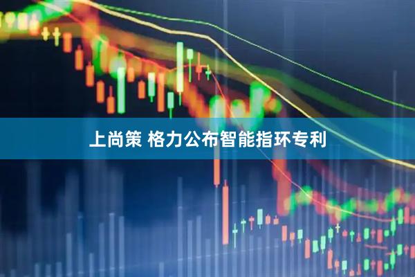 上尚策 格力公布智能指环专利