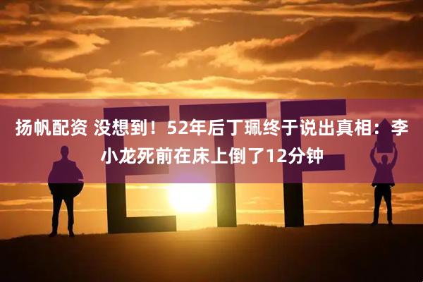 扬帆配资 没想到！52年后丁珮终于说出真相：李小龙死前在床上倒了12分钟