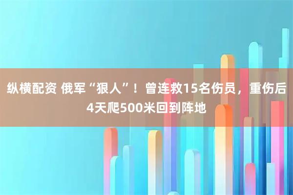 纵横配资 俄军“狠人”！曾连救15名伤员，重伤后4天爬500米回到阵地