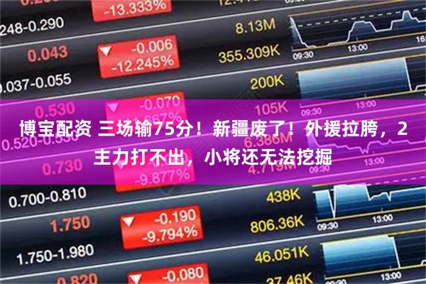 博宝配资 三场输75分！新疆废了！外援拉胯，2主力打不出，小将还无法挖掘